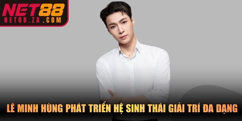 Lê Minh Hùng phát triển hệ sinh thái giải trí đa dạng